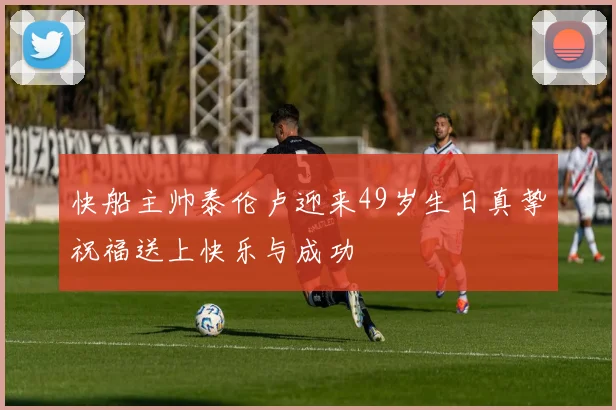 快船主帅泰伦卢迎来49岁生日真挚祝福送上快乐与成功