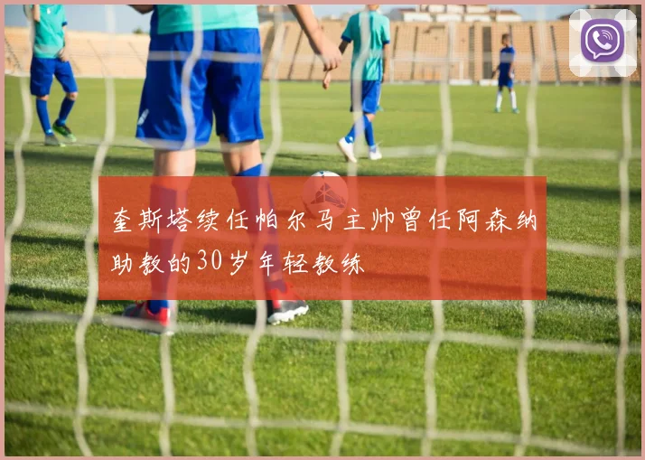 奎斯塔续任帕尔马主帅曾任阿森纳助教的30岁年轻教练