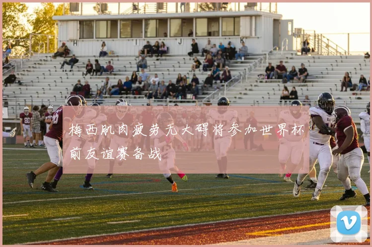 梅西肌肉疲劳无大碍将参加世界杯前友谊赛备战
