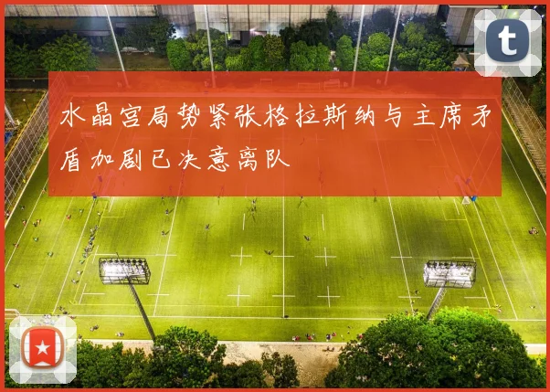 水晶宫局势紧张格拉斯纳与主席矛盾加剧已决意离队
