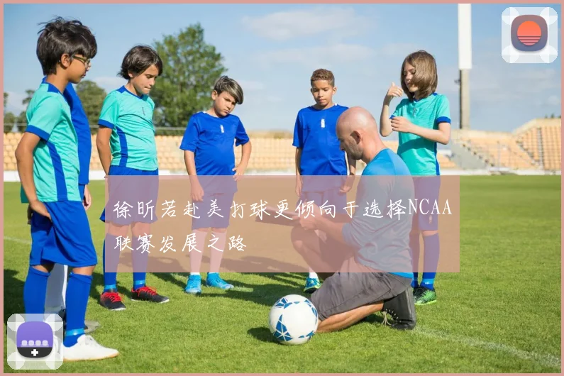 徐昕若赴美打球更倾向于选择NCAA联赛发展之路