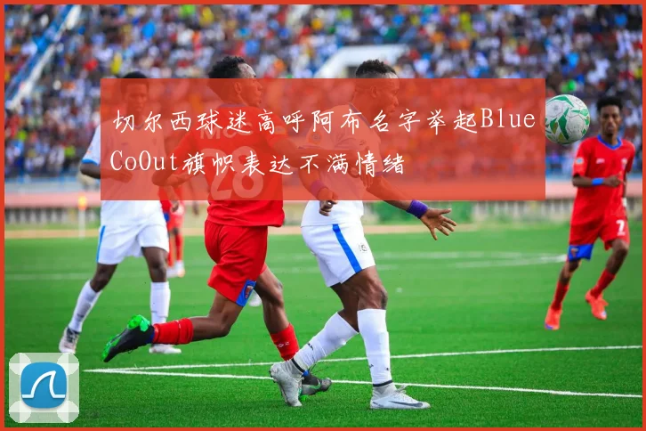 切尔西球迷高呼阿布名字举起BlueCoOut旗帜表达不满情绪
