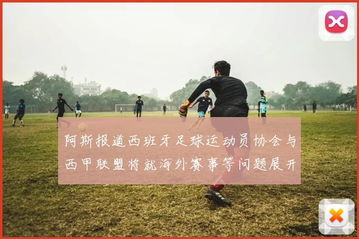 阿斯报道西班牙足球运动员协会与西甲联盟将就海外赛事等问题展开重要谈判