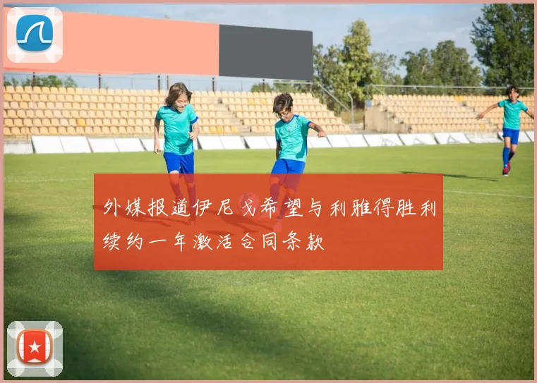 外媒报道伊尼戈希望与利雅得胜利续约一年激活合同条款