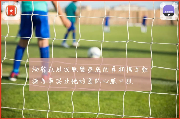 杨瀚森进攻联盟垫底的真相揭示数据与事实让他的团队心服口服