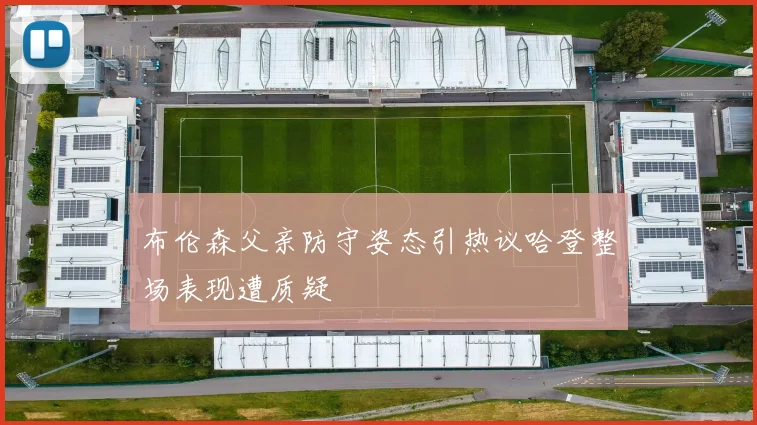 布伦森父亲防守姿态引热议哈登整场表现遭质疑